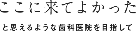 ここに来てよかったと思えるような歯科医院を目指して